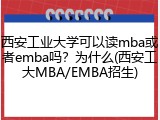 西安工业大学可以读mba或者emba吗？为什么(西安工大MBA/EMBA招生)