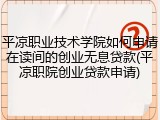 平凉职业技术学院如何申请在读间的创业无息贷款(平凉职院创业贷款申请)