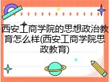 西安工商学院的思想政治教育怎么样(西安工商学院思政教育)