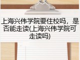 上海兴伟学院要住校吗，是否能走读(上海兴伟学院可走读吗)