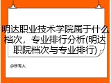 明达职业技术学院属于什么档次，专业排行分析(明达职院档次与专业排行)