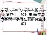 宁夏大学新华学院有没有在职研究生，如何申请(宁夏大学新华学院在职研究生申请)