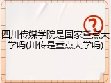 四川传媒学院是国家重点大学吗(川传是重点大学吗)