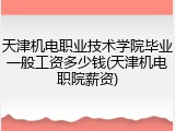 天津机电职业技术学院毕业一般工资多少钱(天津机电职院薪资)