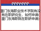 厦门东海职业技术学院有没有在职研究生，如何申请(厦门东海职院在职研申请)
