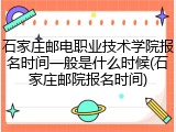 石家庄邮电职业技术学院报名时间一般是什么时候(石家庄邮院报名时间)