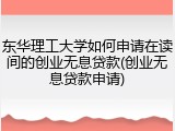 东华理工大学如何申请在读间的创业无息贷款(创业无息贷款申请)