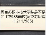 阿克苏职业技术学院是不是211或985高校(阿克苏职院非211/985)