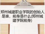 郑州城建职业学院的创始人是谁，前身是什么(郑州城建学院前身)
