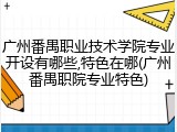 广州番禺职业技术学院专业开设有哪些,特色在哪(广州番禺职院专业特色)