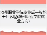 滨州职业学院毕业后一般能干什么呢(滨州职业学院就业方向)