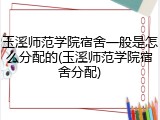 玉溪师范学院宿舍一般是怎么分配的(玉溪师范学院宿舍分配)