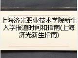 上海济光职业技术学院新生入学报道时间和指南(上海济光新生指南)