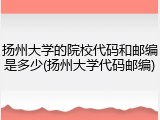 扬州大学的院校代码和邮编是多少(扬州大学代码邮编)