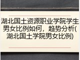 湖北国土资源职业学院学生男女比例如何，趋势分析(湖北国土学院男女比例)