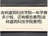 吉林建筑科技学院一年学费多少钱，还有哪些费用(吉林建筑科技学院费用)