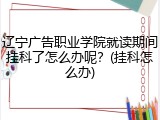 辽宁广告职业学院就读期间挂科了怎么办呢？(挂科怎么办)