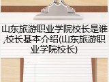 山东旅游职业学院校长是谁,校长基本介绍(山东旅游职业学院校长)