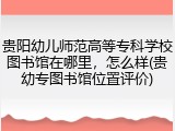 贵阳幼儿师范高等专科学校图书馆在哪里，怎么样(贵幼专图书馆位置评价)