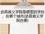 武昌首义学院是哪里的学校，在哪个城市(武昌首义学院在哪)