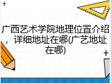 广西艺术学院地理位置介绍，详细地址在哪(广艺地址在哪)