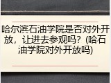 哈尔滨石油学院是否对外开放，让进去参观吗？(哈石油学院对外开放吗)