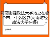 河南财经政法大学地址在哪个市，什么区县(河南财经政法大学在哪)