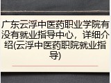 广东云浮中医药职业学院有没有就业指导中心，详细介绍(云浮中医药职院就业指导)