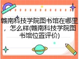 赣南科技学院图书馆在哪里，怎么样(赣南科技学院图书馆位置评价)