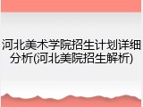 河北美术学院招生计划详细分析(河北美院招生解析)