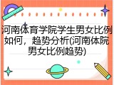 河南体育学院学生男女比例如何，趋势分析(河南体院男女比例趋势)