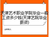 天津艺术职业学院毕业一般工资多少钱(天津艺院毕业薪资)