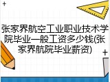 张家界航空工业职业技术学院毕业一般工资多少钱(张家界航院毕业薪资)