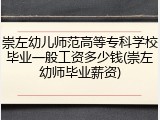 崇左幼儿师范高等专科学校毕业一般工资多少钱(崇左幼师毕业薪资)