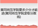 黄冈师范学院要多少分才能进(黄冈师范学院录取分数线)