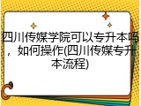 四川传媒学院可以专升本吗，如何操作(四川传媒专升本流程)