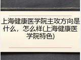 上海健康医学院主攻方向是什么，怎么样(上海健康医学院特色)
