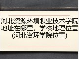 河北资源环境职业技术学院地址在哪里，学校地理位置(河北资环学院位置)