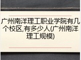 广州南洋理工职业学院有几个校区,有多少人(广州南洋理工规模)
