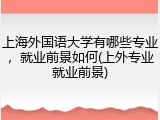 上海外国语大学有哪些专业，就业前景如何(上外专业就业前景)