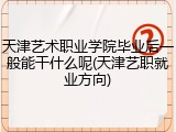天津艺术职业学院毕业后一般能干什么呢(天津艺职就业方向)