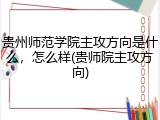 贵州师范学院主攻方向是什么，怎么样(贵师院主攻方向)