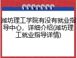 潍坊理工学院有没有就业指导中心，详细介绍(潍坊理工就业指导详情)