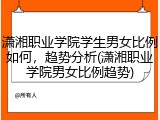 潇湘职业学院学生男女比例如何，趋势分析(潇湘职业学院男女比例趋势)