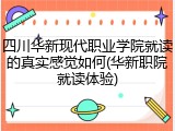 四川华新现代职业学院就读的真实感觉如何(华新职院就读体验)