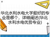 华北水利水电大学最好的专业是哪个，详细阐述(华北水利水电优势专业)