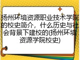 扬州环境资源职业技术学院的校史简介，什么历史与社会背景下建校的(扬州环境资源学院校史)