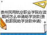 贵州民用航空职业学院在读期间怎么申请助学贷款(贵航职院助学贷款申请)