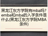 黑龙江东方学院有mba吗？emba和mba的入学条件是什么(黑龙江东方学院MBA条件)