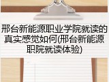 邢台新能源职业学院就读的真实感觉如何(邢台新能源职院就读体验)